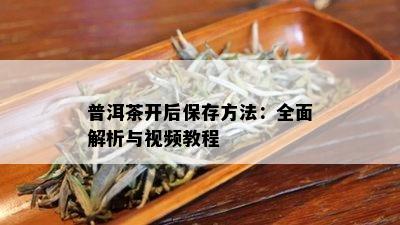 普洱茶开后保存方法：全面解析与视频教程