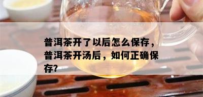 普洱茶开了以后怎么保存，普洱茶开汤后，如何正确保存？