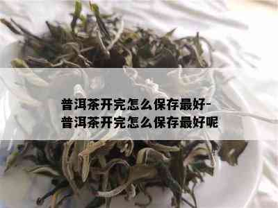 普洱茶开完怎么保存更好-普洱茶开完怎么保存更好呢