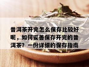 普洱茶开完怎么保存比较好呢，如何妥善保存开完的普洱茶？一份详细的保存指南