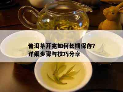 普洱茶开完如何长期保存？详细步骤与技巧分享