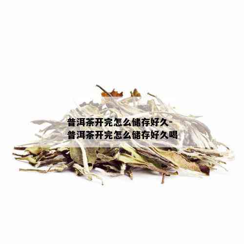 普洱茶开完怎么储存好久-普洱茶开完怎么储存好久喝