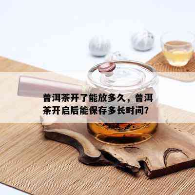 普洱茶开了能放多久，普洱茶开启后能保存多长时间？