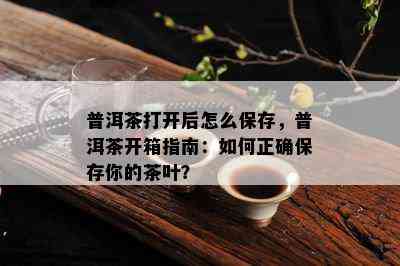 普洱茶打开后怎么保存，普洱茶开箱指南：如何正确保存你的茶叶？