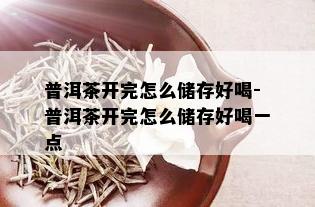 普洱茶开完怎么储存好喝-普洱茶开完怎么储存好喝一点