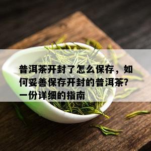 普洱茶开封了怎么保存，如何妥善保存开封的普洱茶？一份详细的指南