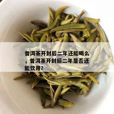 普洱茶开封后二年还能喝么，普洱茶开封后二年是否还能饮用？