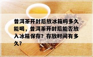 普洱茶开封后放冰箱吗多久能喝，普洱茶开封后能否放入冰箱保存？存放时间有多久？