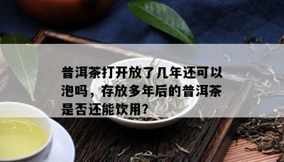 普洱茶打开放了几年还可以泡吗，存放多年后的普洱茶是否还能饮用？