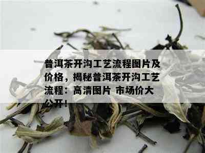 普洱茶开沟工艺流程图片及价格，揭秘普洱茶开沟工艺流程：高清图片 市场价大公开！