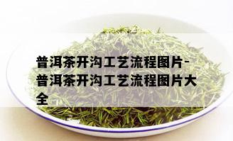 普洱茶开沟工艺流程图片-普洱茶开沟工艺流程图片大全