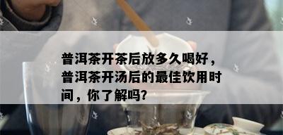 普洱茶开茶后放多久喝好，普洱茶开汤后的更佳饮用时间，你了解吗？