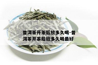 普洱茶开茶后放多久喝-普洱茶开茶后放多久喝更好