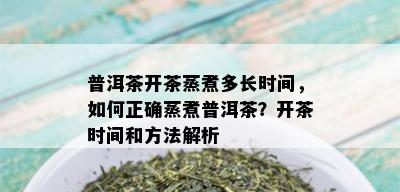 普洱茶开茶蒸煮多长时间，如何正确蒸煮普洱茶？开茶时间和方法解析