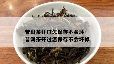 普洱茶开过怎保存不会坏-普洱茶开过怎保存不会坏掉