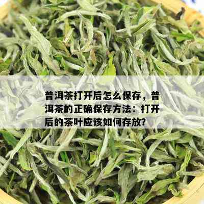 普洱茶打开后怎么保存，普洱茶的正确保存方法：打开后的茶叶应该如何存放？