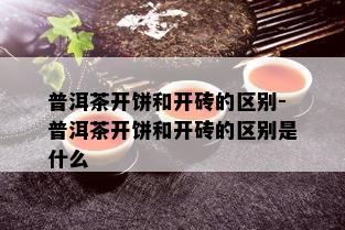 普洱茶开饼和开砖的区别-普洱茶开饼和开砖的区别是什么