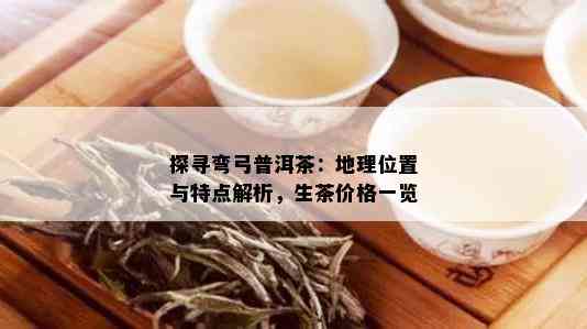 探寻弯弓普洱茶：地理位置与特点解析，生茶价格一览