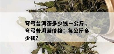 弯弓普洱茶多少钱一公斤，弯弓普洱茶价格：每公斤多少钱？