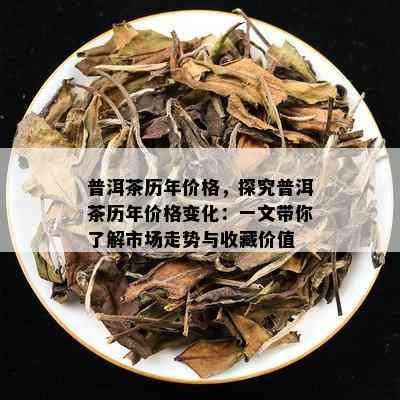 普洱茶历年价格，探究普洱茶历年价格变化：一文带你了解市场走势与收藏价值