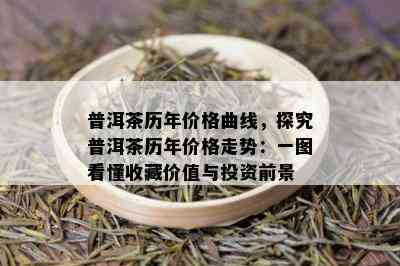 普洱茶历年价格曲线，探究普洱茶历年价格走势：一图看懂收藏价值与投资前景