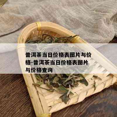 普洱茶当日价格表图片与价格-普洱茶当日价格表图片与价格查询