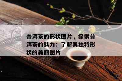 普洱茶的形状图片，探索普洱茶的魅力：了解其独特形状的美丽图片