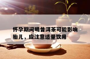 怀孕期间喝普洱茶可能影响胎儿，应注意适量饮用