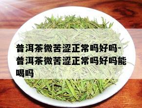 普洱茶微苦涩正常吗好吗-普洱茶微苦涩正常吗好吗能喝吗