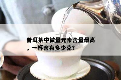 普洱茶中微量元素含量更高，一杯含有多少克？