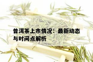 普洱茶上市情况：最新动态与时间点解析