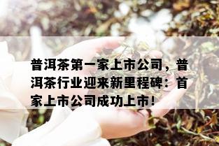 普洱茶之一家上市公司，普洱茶行业迎来新里程碑：首家上市公司成功上市！