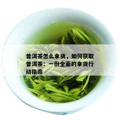 普洱茶怎么拿货，如何获取普洱茶：一份全面的拿货行动指南