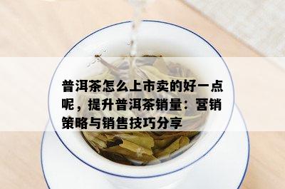 普洱茶怎么上市卖的好一点呢，提升普洱茶销量：营销策略与销售技巧分享