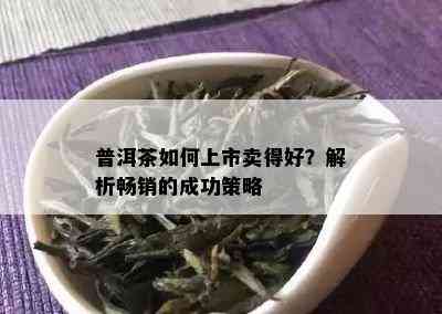 普洱茶如何上市卖得好？解析畅销的成功策略