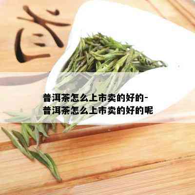 普洱茶怎么上市卖的好的-普洱茶怎么上市卖的好的呢