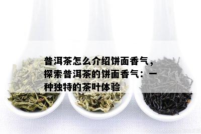 普洱茶怎么介绍饼面香气，探索普洱茶的饼面香气：一种独特的茶叶体验