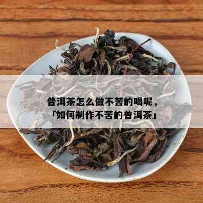 普洱茶怎么做不苦的喝呢，「如何制作不苦的普洱茶」