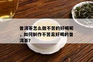 普洱茶怎么做不苦的好喝呢，如何制作不苦且好喝的普洱茶？