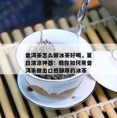 普洱茶怎么做冰茶好喝，夏日清凉神器：教你如何用普洱茶做出口感醇厚的冰茶