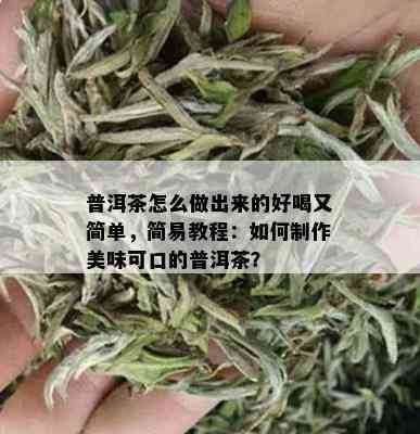 普洱茶怎么做出来的好喝又简单，简易教程：如何制作美味可口的普洱茶？