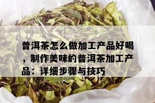 普洱茶怎么做加工产品好喝，制作美味的普洱茶加工产品：详细步骤与技巧