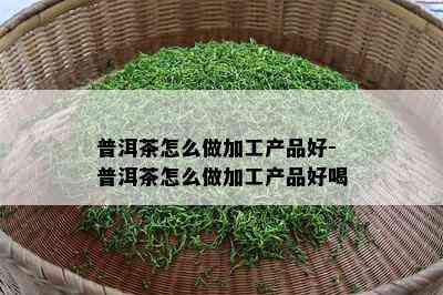 普洱茶怎么做加工产品好-普洱茶怎么做加工产品好喝