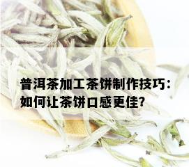 普洱茶加工茶饼制作技巧：如何让茶饼口感更佳？