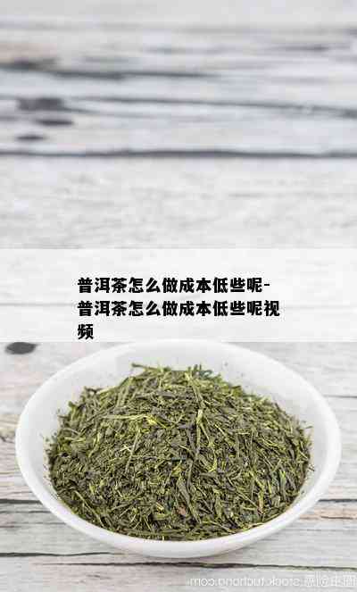 普洱茶怎么做成本低些呢-普洱茶怎么做成本低些呢视频