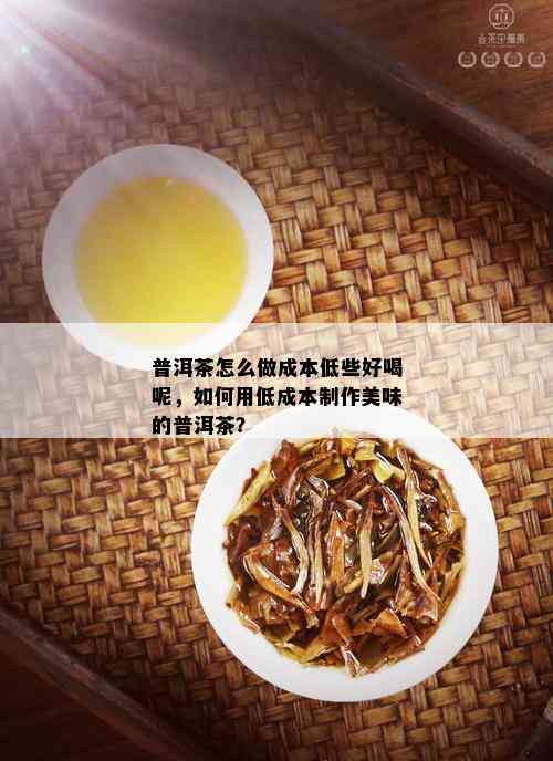 普洱茶怎么做成本低些好喝呢，如何用低成本制作美味的普洱茶？