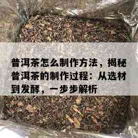 普洱茶怎么制作方法，揭秘普洱茶的制作过程：从选材到发酵，一步步解析