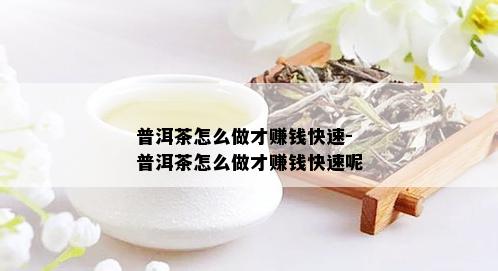 普洱茶怎么做才赚钱快速-普洱茶怎么做才赚钱快速呢