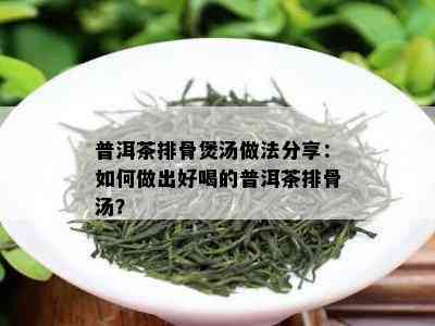 普洱茶排骨煲汤做法分享：如何做出好喝的普洱茶排骨汤？