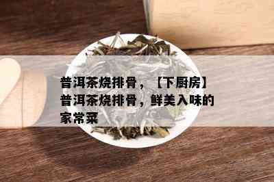 普洱茶烧排骨，【下厨房】普洱茶烧排骨，鲜美入味的家常菜